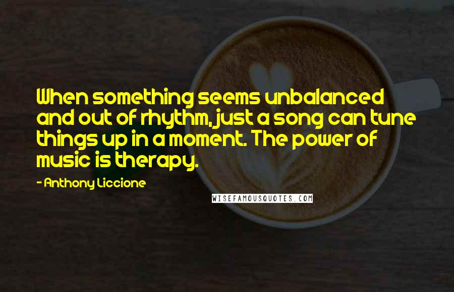 Anthony Liccione Quotes: When something seems unbalanced and out of rhythm, just a song can tune things up in a moment. The power of music is therapy.