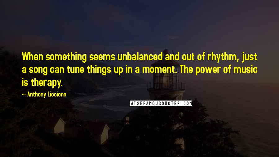 Anthony Liccione Quotes: When something seems unbalanced and out of rhythm, just a song can tune things up in a moment. The power of music is therapy.