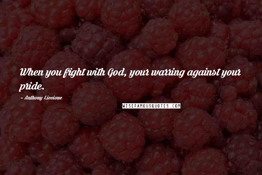 Anthony Liccione Quotes: When you fight with God, your warring against your pride.
