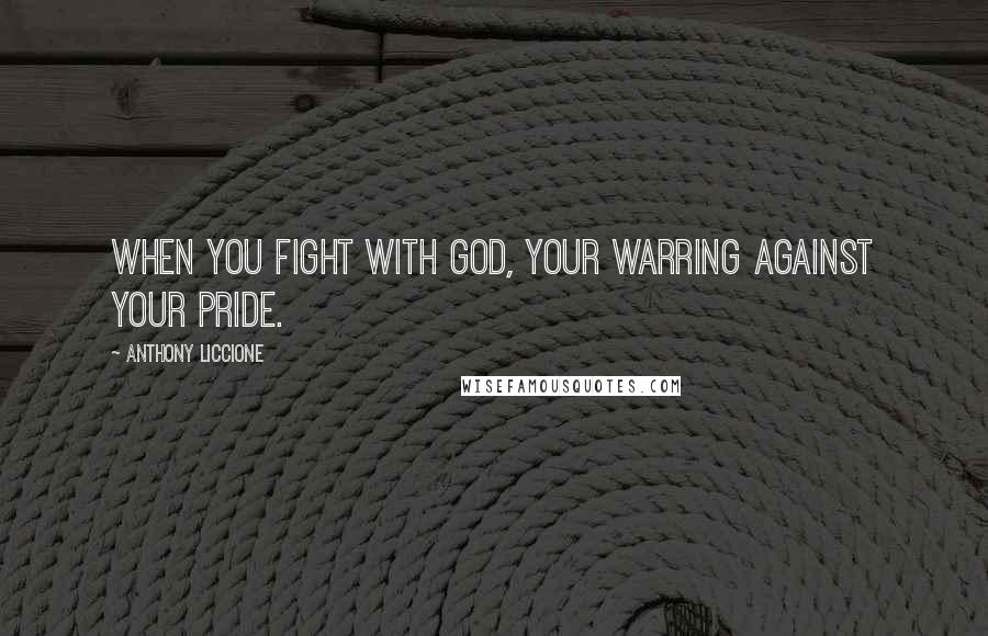 Anthony Liccione Quotes: When you fight with God, your warring against your pride.