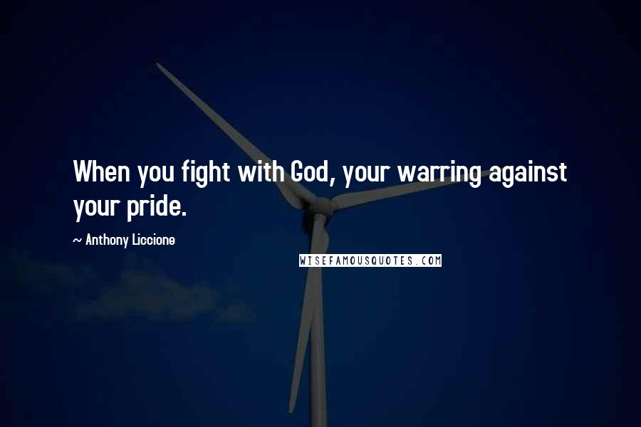 Anthony Liccione Quotes: When you fight with God, your warring against your pride.