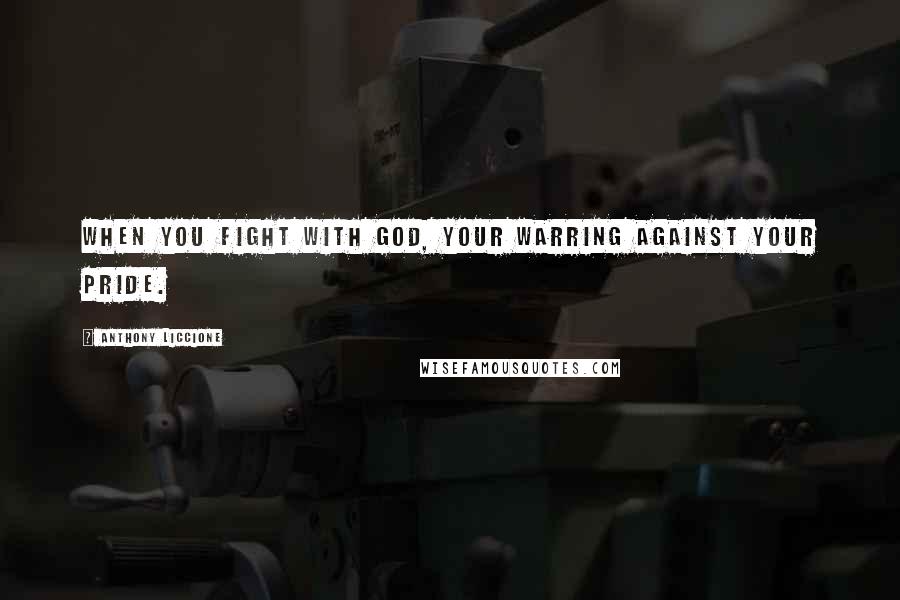 Anthony Liccione Quotes: When you fight with God, your warring against your pride.