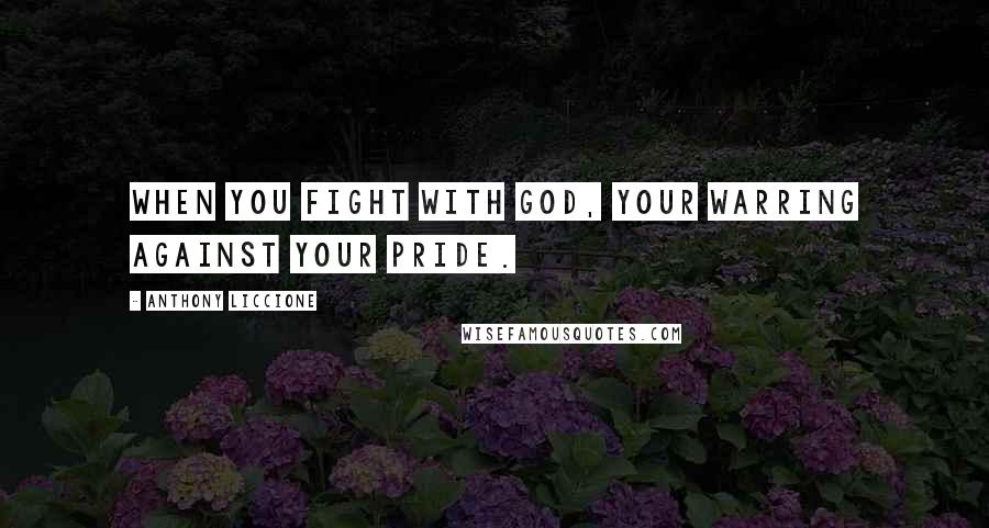 Anthony Liccione Quotes: When you fight with God, your warring against your pride.