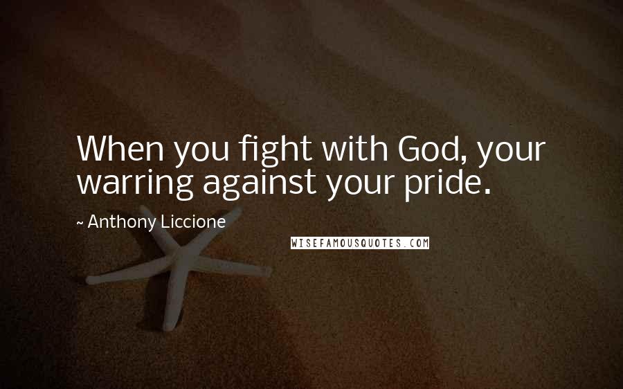 Anthony Liccione Quotes: When you fight with God, your warring against your pride.
