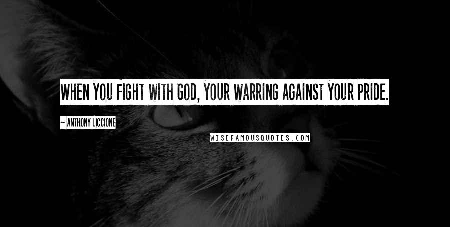 Anthony Liccione Quotes: When you fight with God, your warring against your pride.