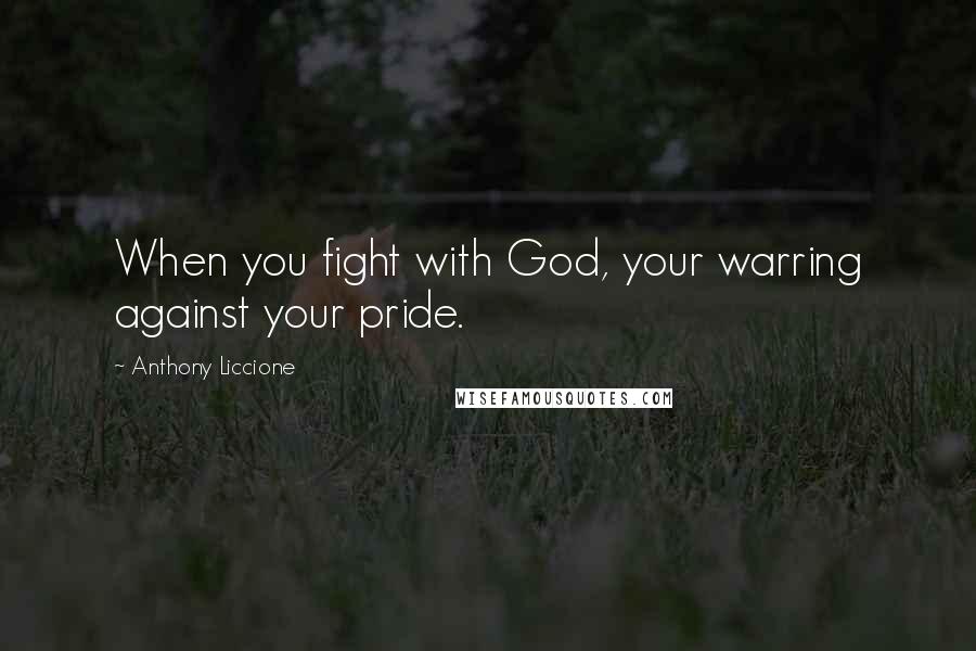 Anthony Liccione Quotes: When you fight with God, your warring against your pride.