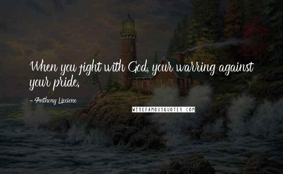 Anthony Liccione Quotes: When you fight with God, your warring against your pride.