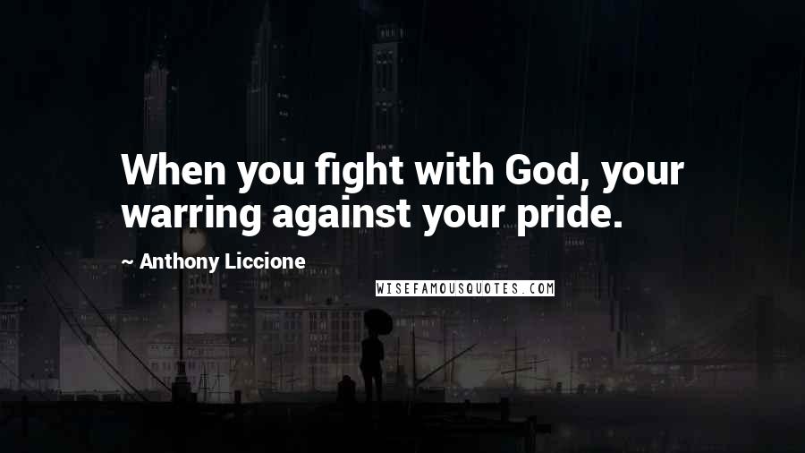 Anthony Liccione Quotes: When you fight with God, your warring against your pride.