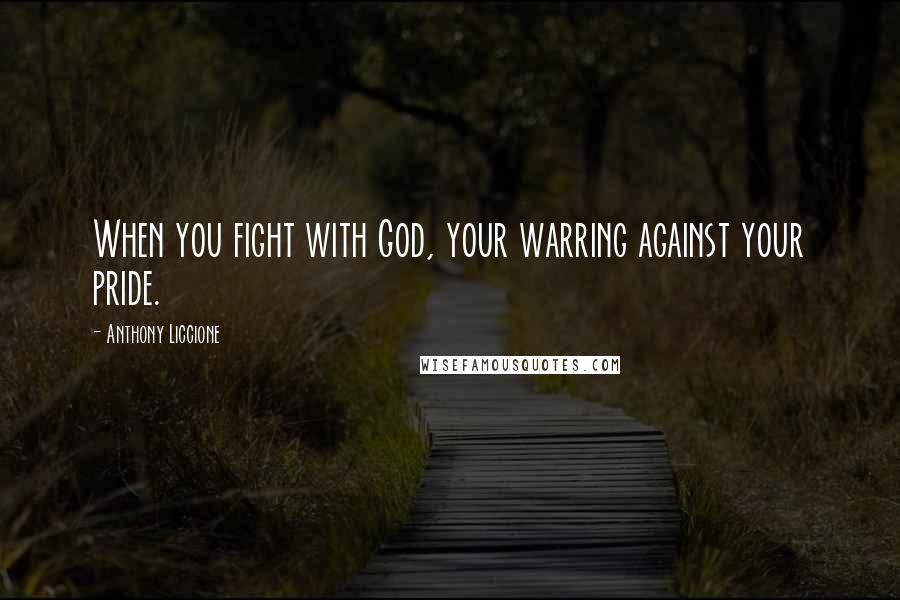 Anthony Liccione Quotes: When you fight with God, your warring against your pride.