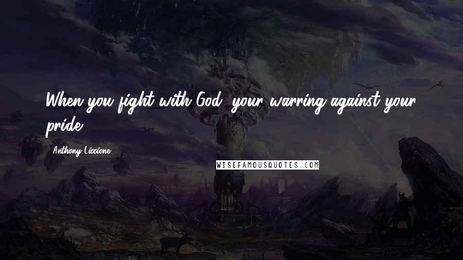 Anthony Liccione Quotes: When you fight with God, your warring against your pride.
