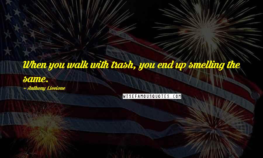 Anthony Liccione Quotes: When you walk with trash, you end up smelling the same.