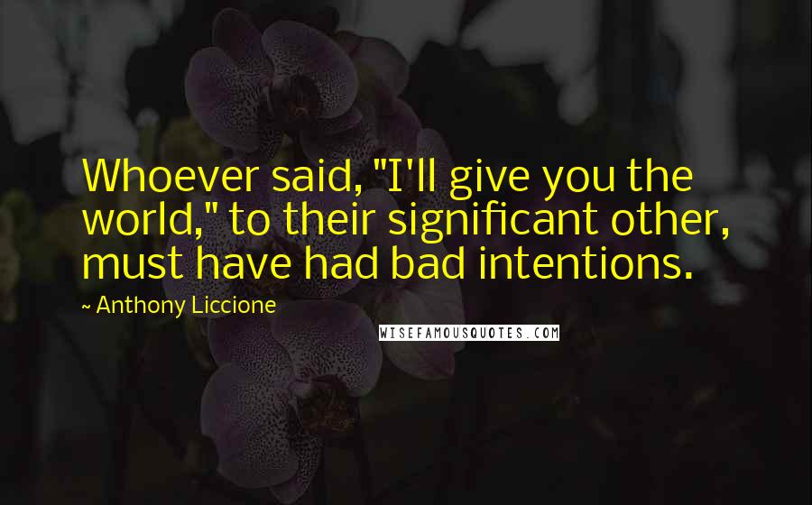 Anthony Liccione Quotes: Whoever said, "I'll give you the world," to their significant other, must have had bad intentions.