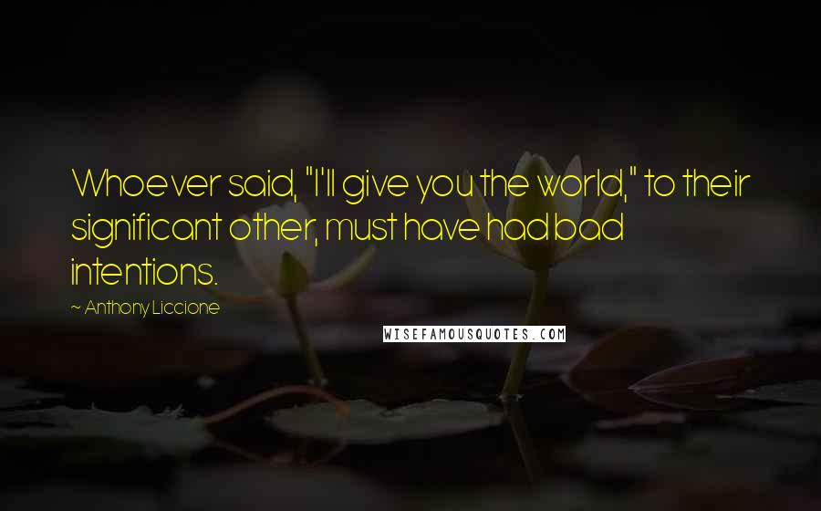 Anthony Liccione Quotes: Whoever said, "I'll give you the world," to their significant other, must have had bad intentions.