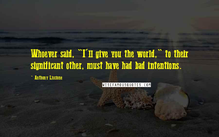 Anthony Liccione Quotes: Whoever said, "I'll give you the world," to their significant other, must have had bad intentions.