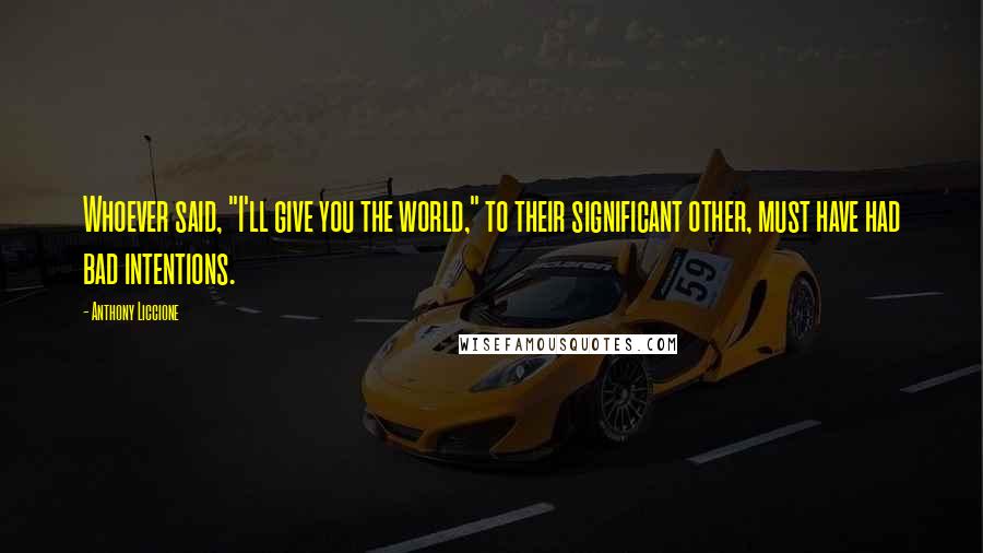 Anthony Liccione Quotes: Whoever said, "I'll give you the world," to their significant other, must have had bad intentions.