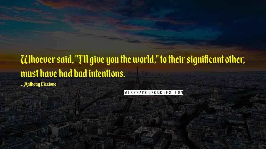 Anthony Liccione Quotes: Whoever said, "I'll give you the world," to their significant other, must have had bad intentions.