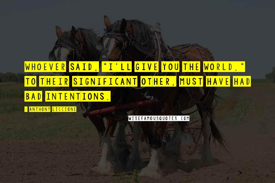 Anthony Liccione Quotes: Whoever said, "I'll give you the world," to their significant other, must have had bad intentions.
