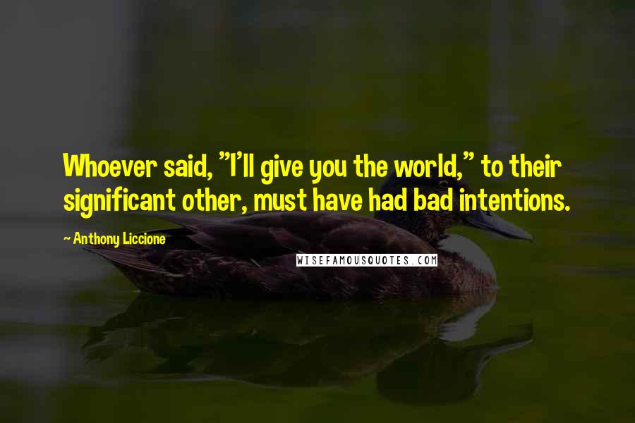 Anthony Liccione Quotes: Whoever said, "I'll give you the world," to their significant other, must have had bad intentions.