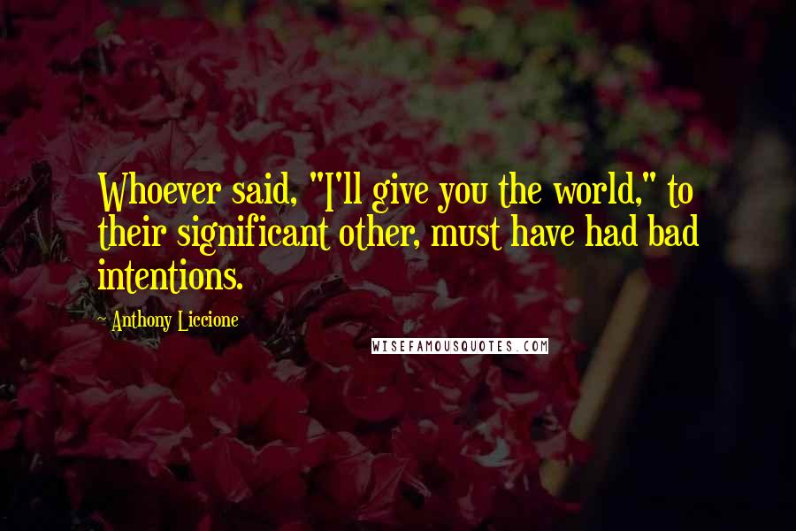Anthony Liccione Quotes: Whoever said, "I'll give you the world," to their significant other, must have had bad intentions.