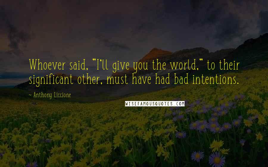 Anthony Liccione Quotes: Whoever said, "I'll give you the world," to their significant other, must have had bad intentions.