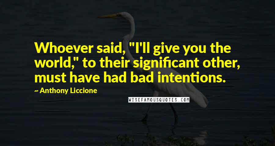 Anthony Liccione Quotes: Whoever said, "I'll give you the world," to their significant other, must have had bad intentions.