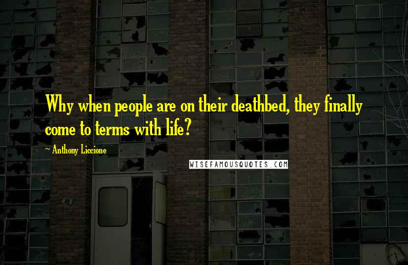 Anthony Liccione Quotes: Why when people are on their deathbed, they finally come to terms with life?