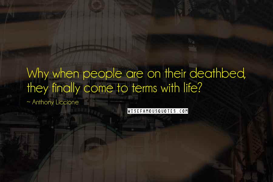 Anthony Liccione Quotes: Why when people are on their deathbed, they finally come to terms with life?