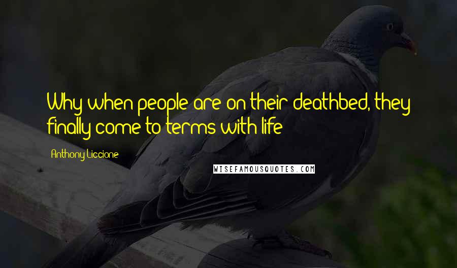 Anthony Liccione Quotes: Why when people are on their deathbed, they finally come to terms with life?