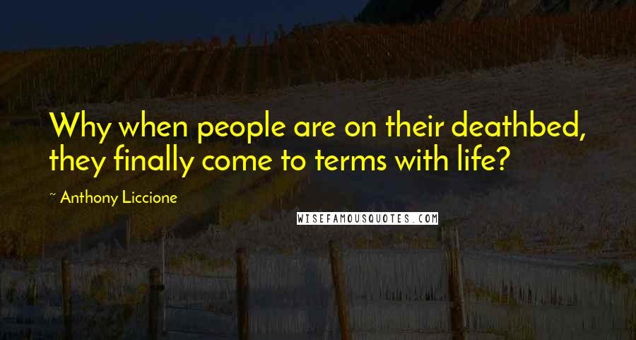 Anthony Liccione Quotes: Why when people are on their deathbed, they finally come to terms with life?