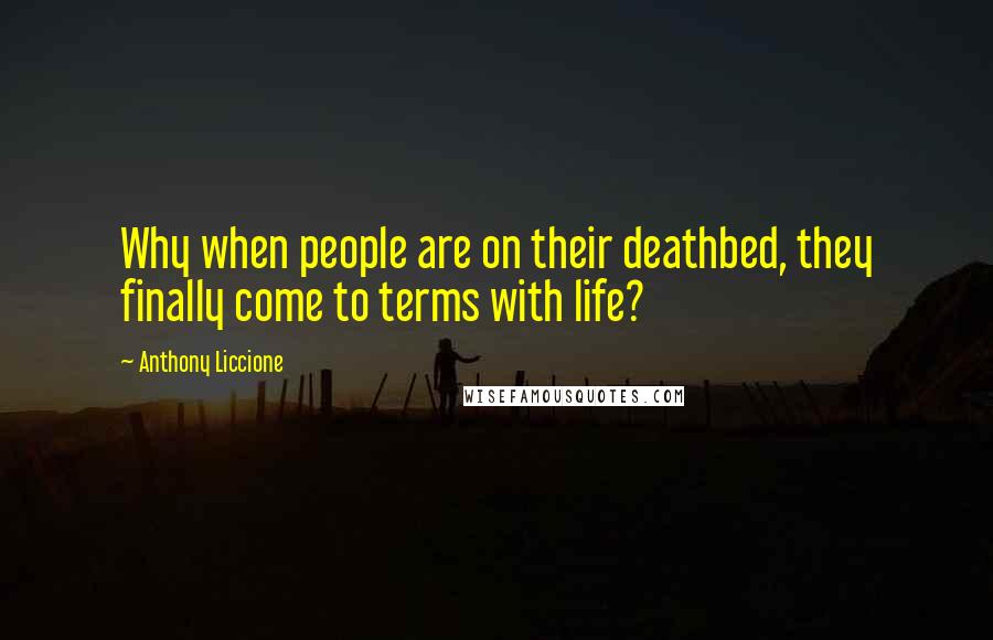 Anthony Liccione Quotes: Why when people are on their deathbed, they finally come to terms with life?