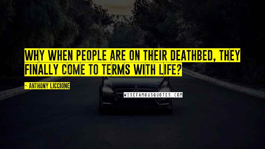 Anthony Liccione Quotes: Why when people are on their deathbed, they finally come to terms with life?