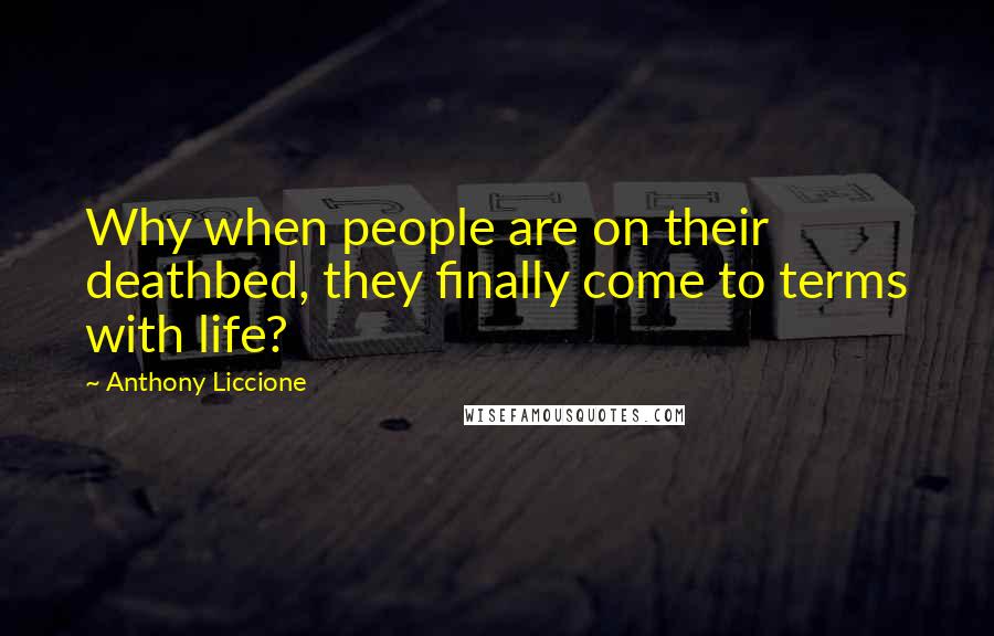 Anthony Liccione Quotes: Why when people are on their deathbed, they finally come to terms with life?