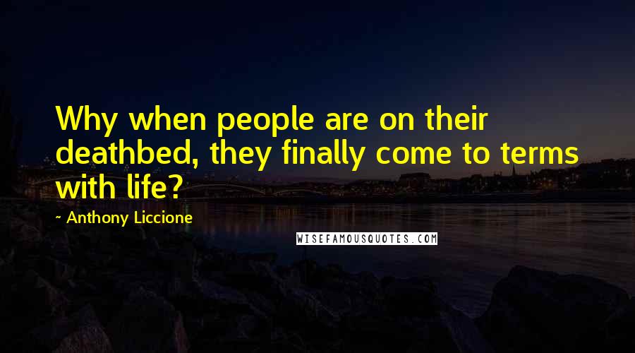 Anthony Liccione Quotes: Why when people are on their deathbed, they finally come to terms with life?