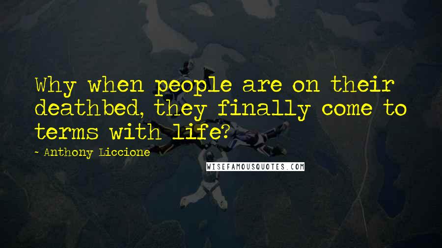 Anthony Liccione Quotes: Why when people are on their deathbed, they finally come to terms with life?