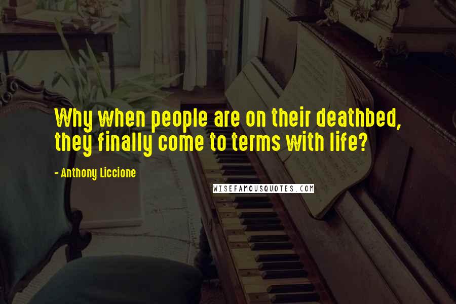 Anthony Liccione Quotes: Why when people are on their deathbed, they finally come to terms with life?