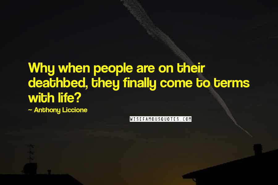 Anthony Liccione Quotes: Why when people are on their deathbed, they finally come to terms with life?