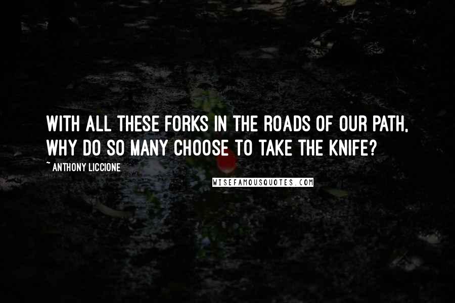 Anthony Liccione Quotes: With all these forks in the roads of our path, why do so many choose to take the knife?