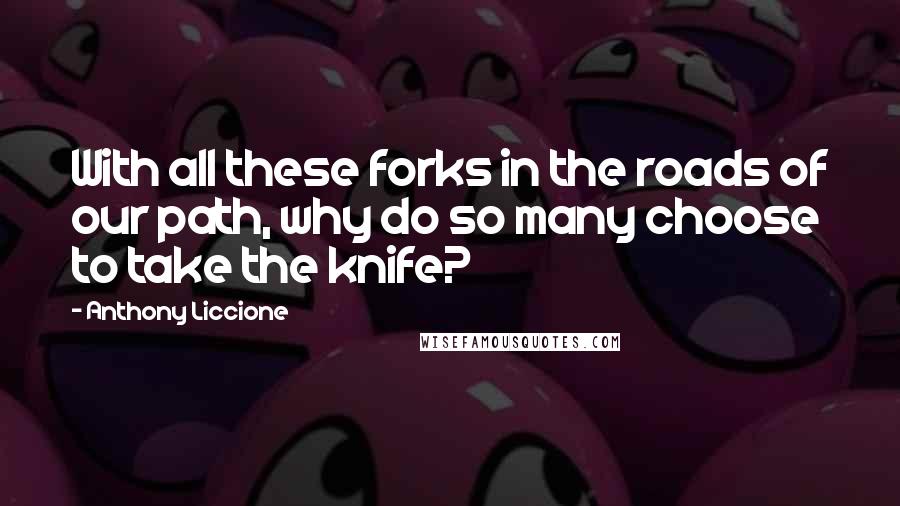 Anthony Liccione Quotes: With all these forks in the roads of our path, why do so many choose to take the knife?