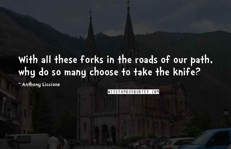 Anthony Liccione Quotes: With all these forks in the roads of our path, why do so many choose to take the knife?