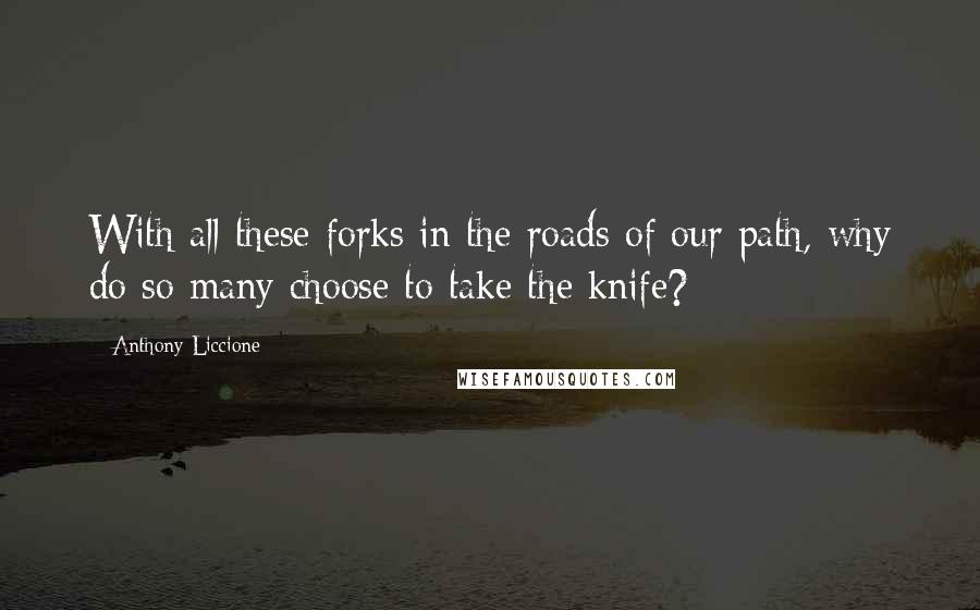 Anthony Liccione Quotes: With all these forks in the roads of our path, why do so many choose to take the knife?