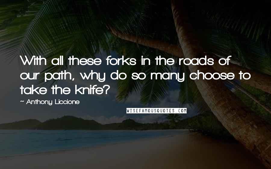 Anthony Liccione Quotes: With all these forks in the roads of our path, why do so many choose to take the knife?