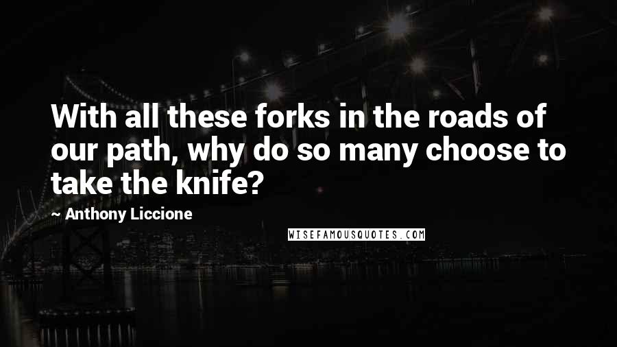 Anthony Liccione Quotes: With all these forks in the roads of our path, why do so many choose to take the knife?