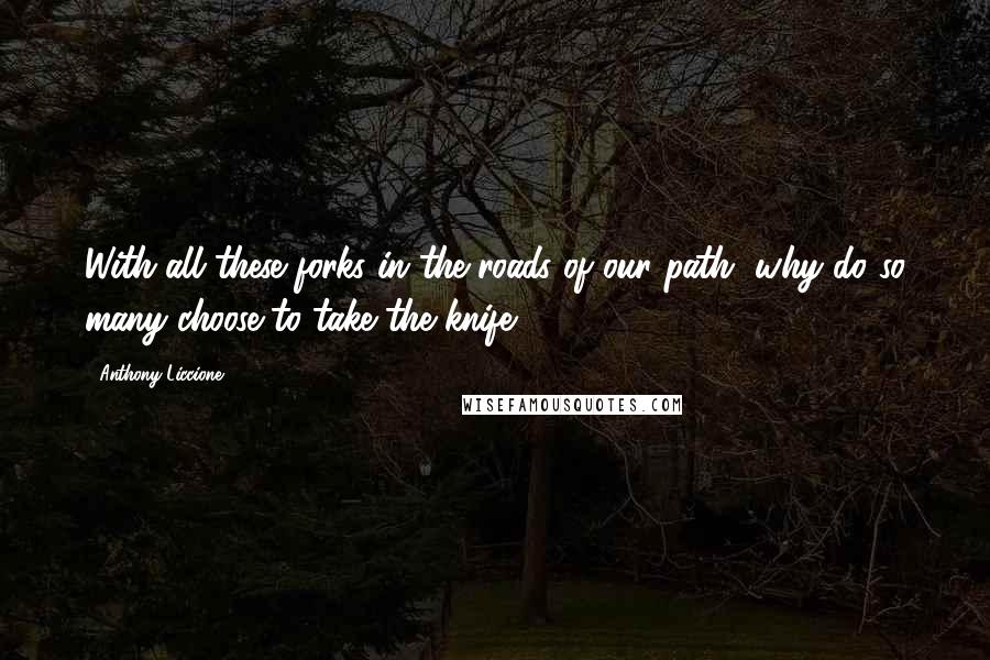 Anthony Liccione Quotes: With all these forks in the roads of our path, why do so many choose to take the knife?