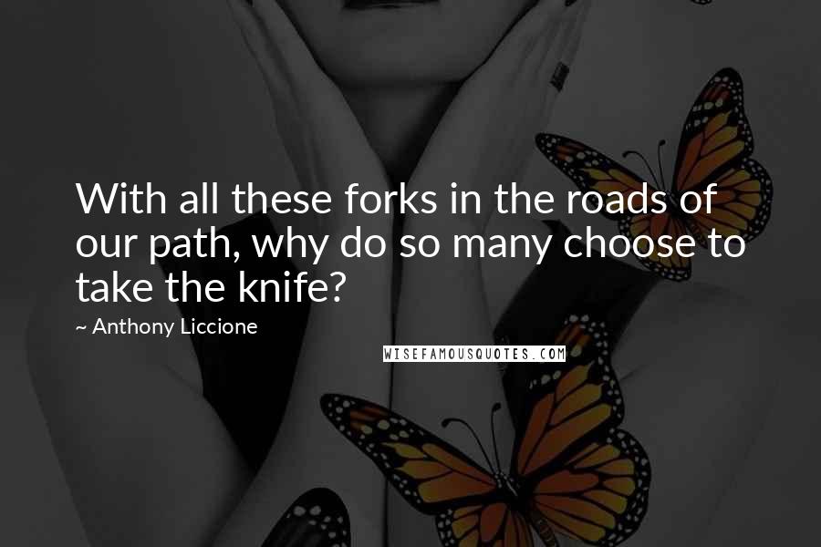 Anthony Liccione Quotes: With all these forks in the roads of our path, why do so many choose to take the knife?