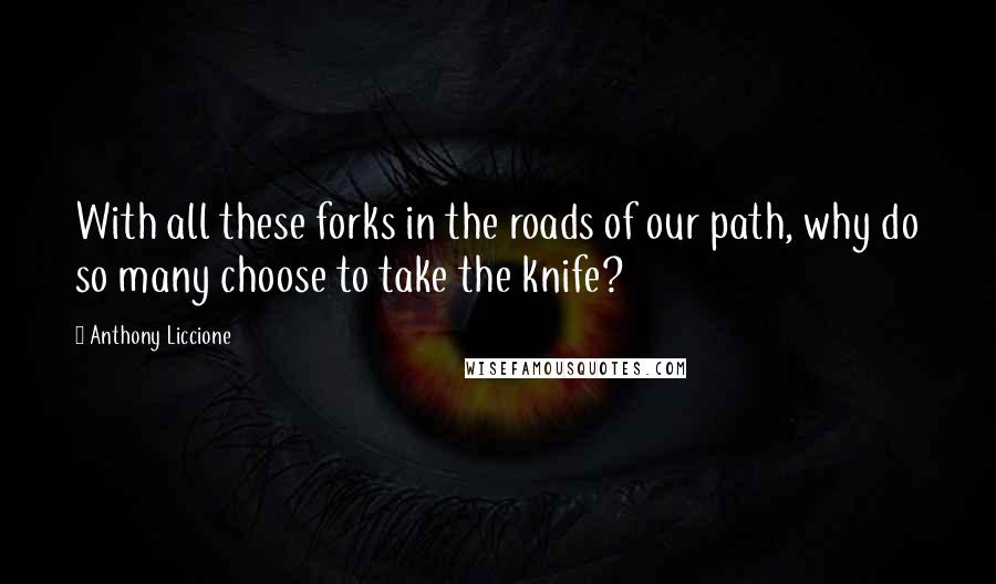 Anthony Liccione Quotes: With all these forks in the roads of our path, why do so many choose to take the knife?