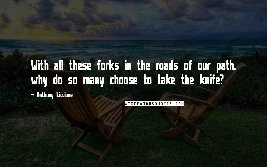 Anthony Liccione Quotes: With all these forks in the roads of our path, why do so many choose to take the knife?