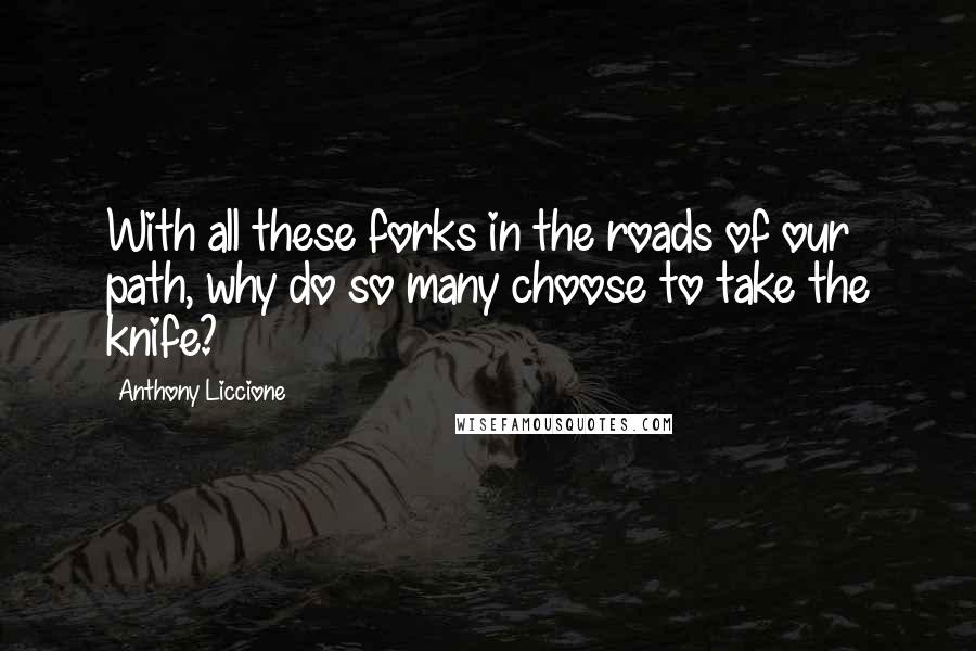 Anthony Liccione Quotes: With all these forks in the roads of our path, why do so many choose to take the knife?