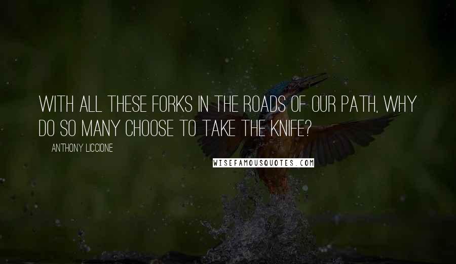 Anthony Liccione Quotes: With all these forks in the roads of our path, why do so many choose to take the knife?