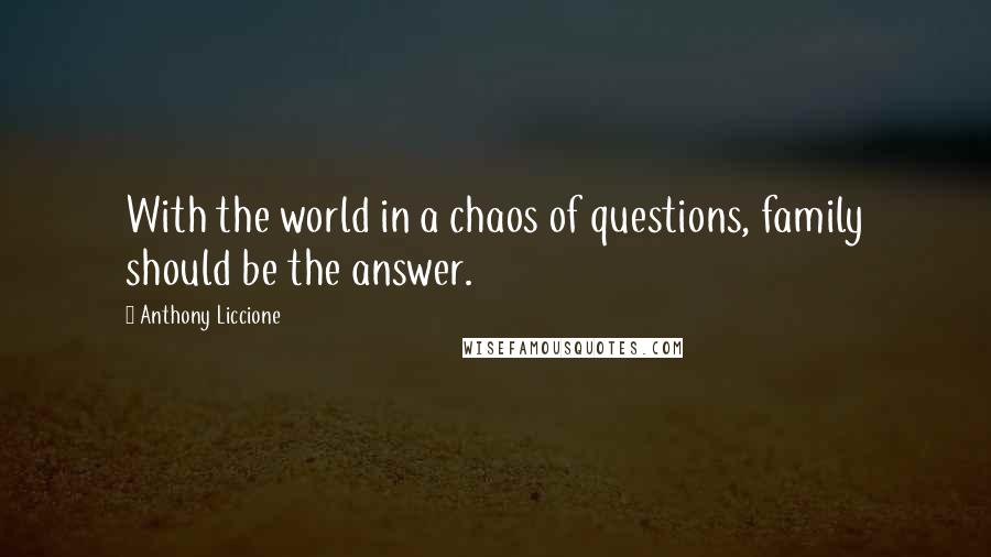 Anthony Liccione Quotes: With the world in a chaos of questions, family should be the answer.