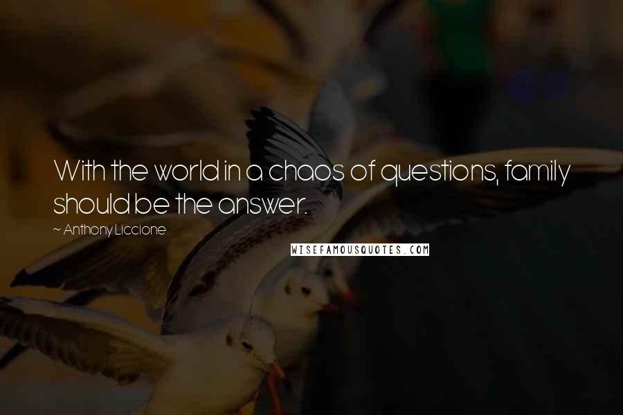 Anthony Liccione Quotes: With the world in a chaos of questions, family should be the answer.